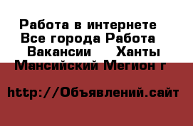 Работа в интернете - Все города Работа » Вакансии   . Ханты-Мансийский,Мегион г.